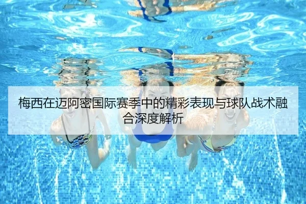 梅西在迈阿密国际赛季中的精彩表现与球队战术融合深度解析 - HTH SPORTS